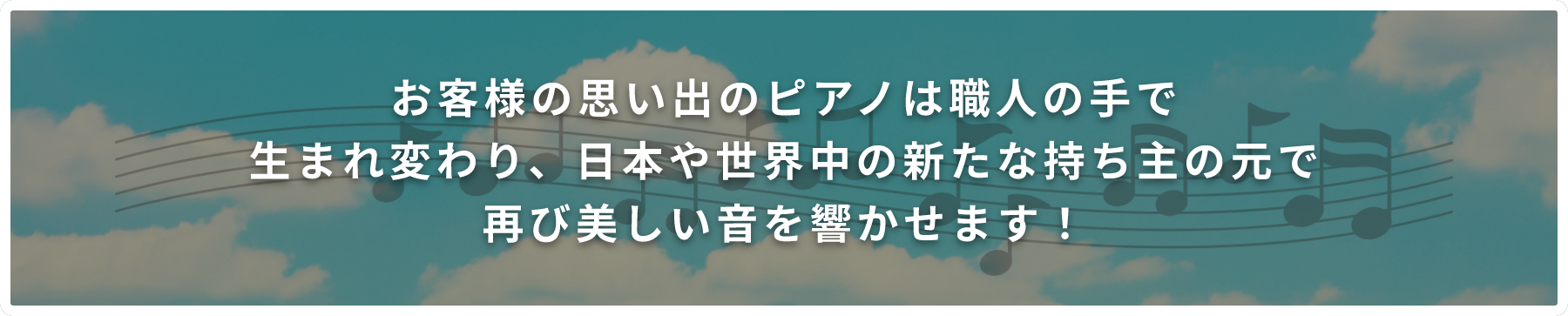 お客様の思い出のピアノは職人の手で生まれ変わり、日本や世界中の新たね持ち主の元で再び美しい音を響かせます